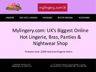 Mylingery.com: UK’s Biggest Online
Hot Lingerie, Bras, Panties &
Nightwear Shop
Features over 2,000 exclusive lingerie items.
 