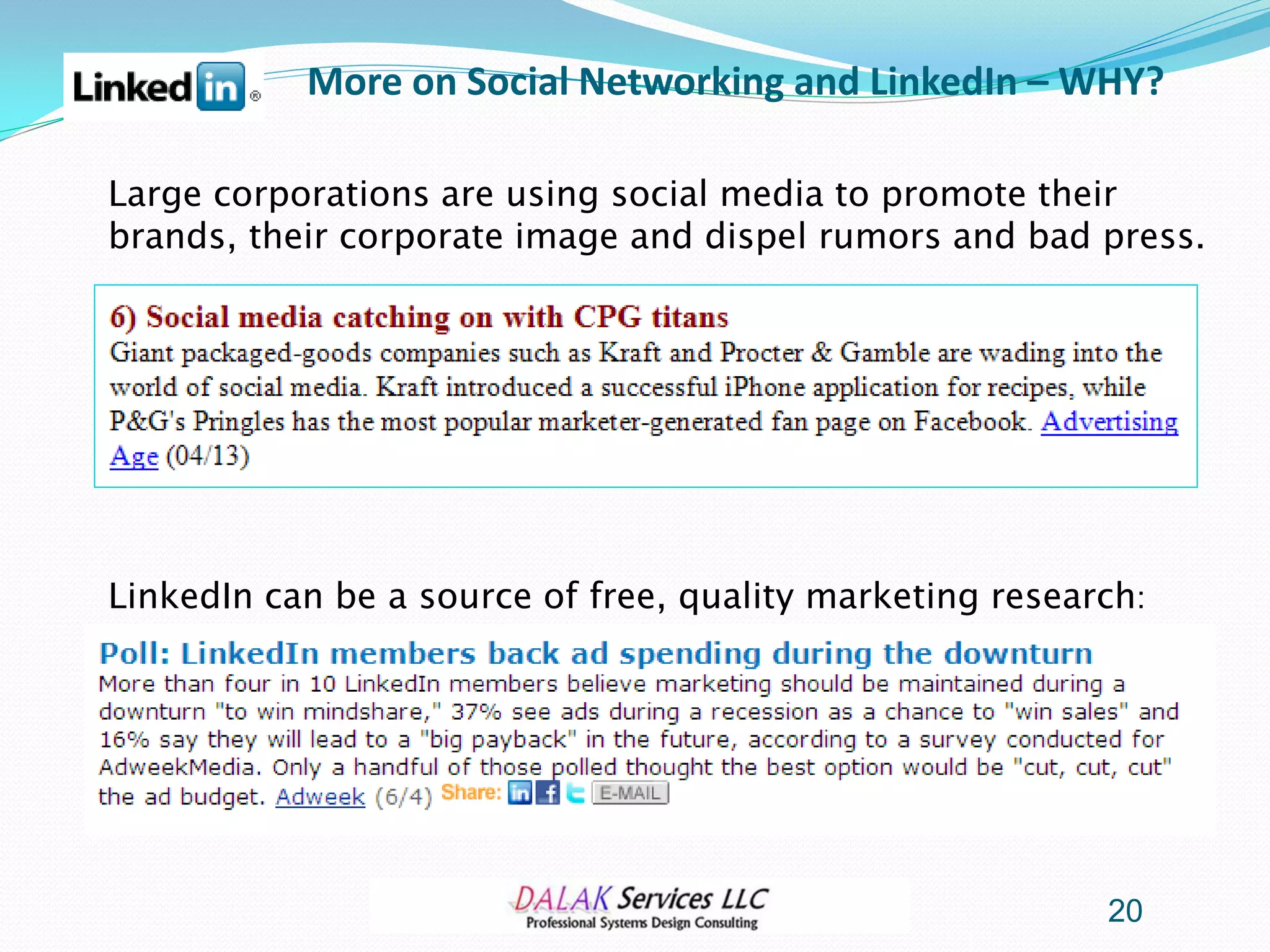 More on Social Networking and LinkedIn – WHY?

Large corporations are using social media to promote their
brands, their corporate image and dispel rumors and bad press.




LinkedIn can be a source of free, quality marketing research:




                                                          20
 