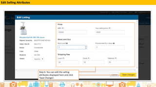 How to Update Listings with a Bulk Upload
●
Step 3: Fill in details such
as MRP,
Your Selling Price,
Price Error Check, Local
Shipping Charge (per qty),
Zonal Shipping Charge (per
qty),
National Shipping Charge
(per qty), Selling Region
Restriction Your Stock
Count
Procurement SLA, Listing
Status
Fulfillment By, Shipping
Provider
Package Length, Package
Breadth, Package Height,
and Package Weight
 