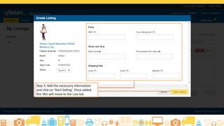 How to Make a Listing Active
Add your Shipping
provider, packing
details and
Shipping Fees for
Local, Zonal and
National Shipping
The shipper that will
handle the delivery
This is the delivery charge
seller can charge the buyer.
Based on buyer's zone,
corresponding charges will
be taken.
The packing details such
as weight, length, breath
of the package Step 4:Once all the details
are added , click on Update
Changes to make the
listing Active and it will be
moved to the Live Tab.
 