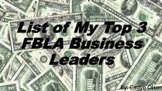 List of My Top 3
FBLA Business
Leaders
By: Cadyn Olson
 