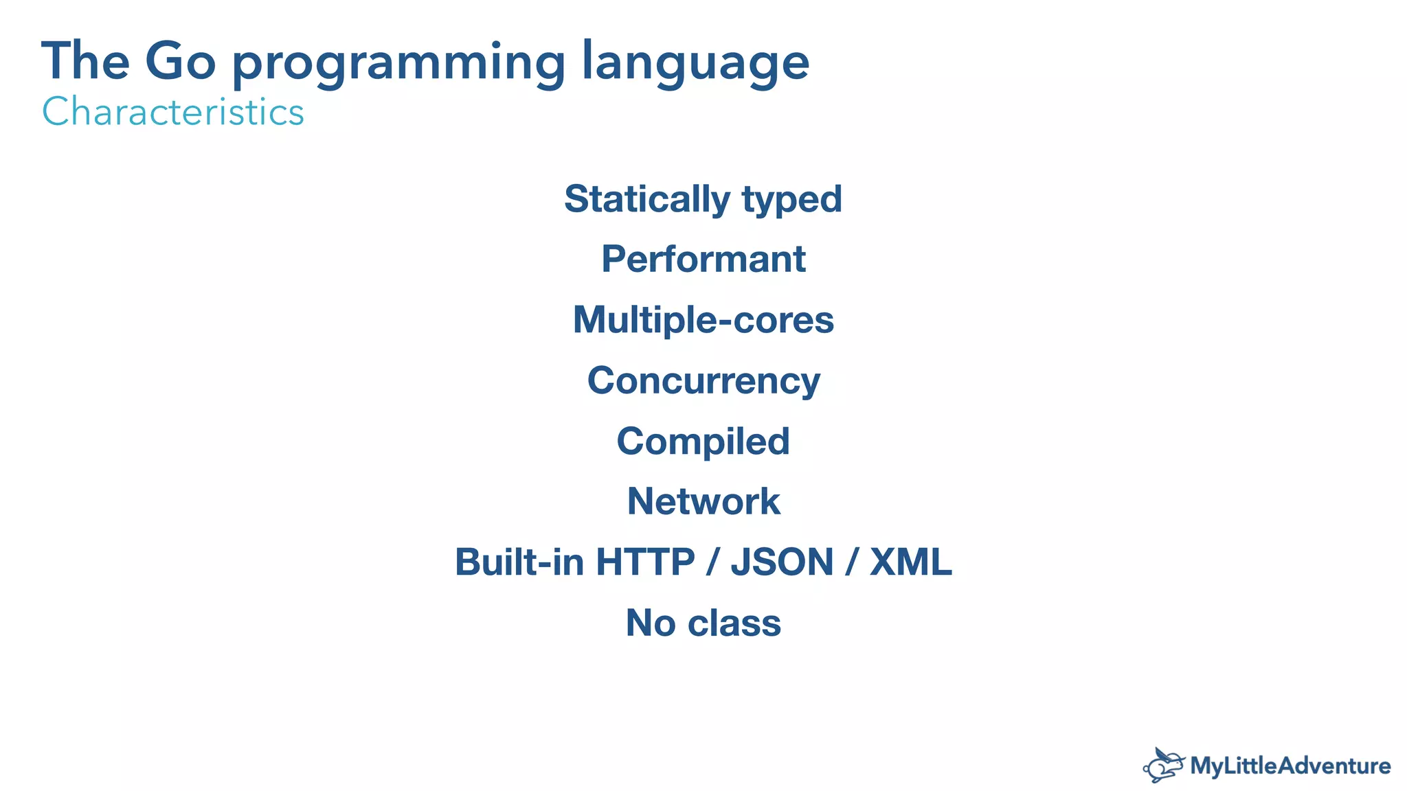 The Go programming language
Characteristics
Statically typed
Performant
Multiple-cores
Concurrency
Compiled
Network
Built-in HTTP / JSON / XML
No class
 