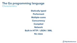 The Go programming language
Characteristics
Statically typed
Performant
Multiple-cores
Concurrency
Compiled
Network
Built-...