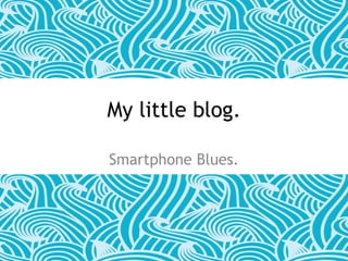 My little blog. 
Smartphone Blues. 
 