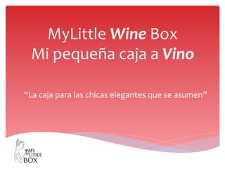 MyLittle	
  Wine	
  Box	
  
Mi	
  pequeña	
  caja	
  a	
  Vino	
  
“La	
  caja	
  para	
  las	
  chicas	
  elegantes	
  que	
  se	
  asumen”	
  

 