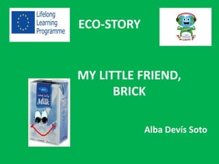 MY LITTLE FRIEND,
BRICK
ECO-STORY
Alba Devís Soto
 
