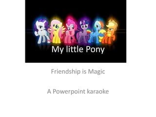 My little Pony

 Friendship is Magic

A Powerpoint karaoke
 