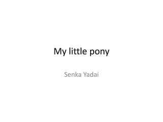 My little pony
Senka Yadai
 
