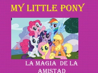 My little pony
La magia de la
 