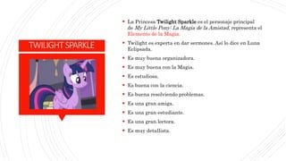 TWILIGHTSPARKLE
 La Princesa Twilight Sparkle es el personaje principal
de My Little Pony: La Magia de la Amistad, repres...