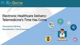 Electronic Healthcare Delivery:
Telemedicine’s Time Has Come
Presented by: MD Khan
MyLiveDoctors– Care & Solutions
 