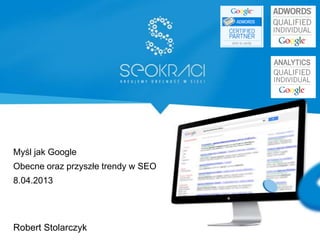 Myśl jak Google
Obecne oraz przyszłe trendy w SEO
8.04.2013
Robert Stolarczyk
 