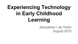 Experiencing Technology
in Early Childhood
Learning
Jacqueline I. de Terán
August 2015
 