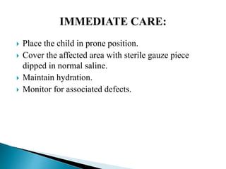  Place the child in prone position.
 Cover the affected area with sterile gauze piece
dipped in normal saline.
 Maintain hydration.
 Monitor for associated defects.
 
