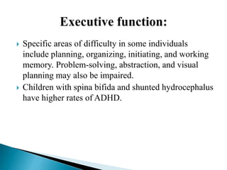  Specific areas of difficulty in some individuals
include planning, organizing, initiating, and working
memory. Problem-solving, abstraction, and visual
planning may also be impaired.
 Children with spina bifida and shunted hydrocephalus
have higher rates of ADHD.
 