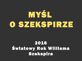 MYŚL
O SZEKSPIRZE
2016
Światowy Rok Williama
Szekspira
 