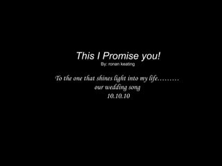 This I Promise you! By: ronan keating To the one that shines light into my life………  our wedding song  10.10.10 
