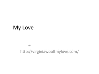 מצגת תמונות מתוך השיר "My Love"מאת ריקי שחם לתמונות ושירים נוספים –  http://virginiawoolfmylove.com/ 
