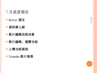 7 月進度報告 Server  誕生 資料庫上線 影片編輯流程改善 影片編輯、瀏覽功能 上傳功能補強 Youtube 影片搜尋 2008/7/30 