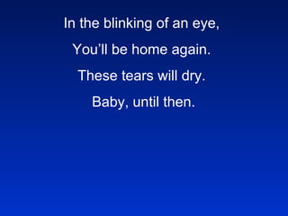In the blinking of an eye, You’ll be home again. These tears will dry.   Baby, until then.   