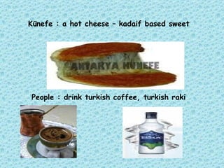 Künefe : a hot cheese – kadaif based sweet   People : drink turkish coffee, turkish raki 