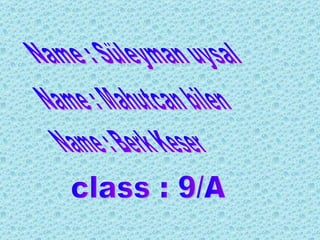 Name : Süleyman uysal Name : Mahutcan bilen Name : Berk Keser class : 9/A 