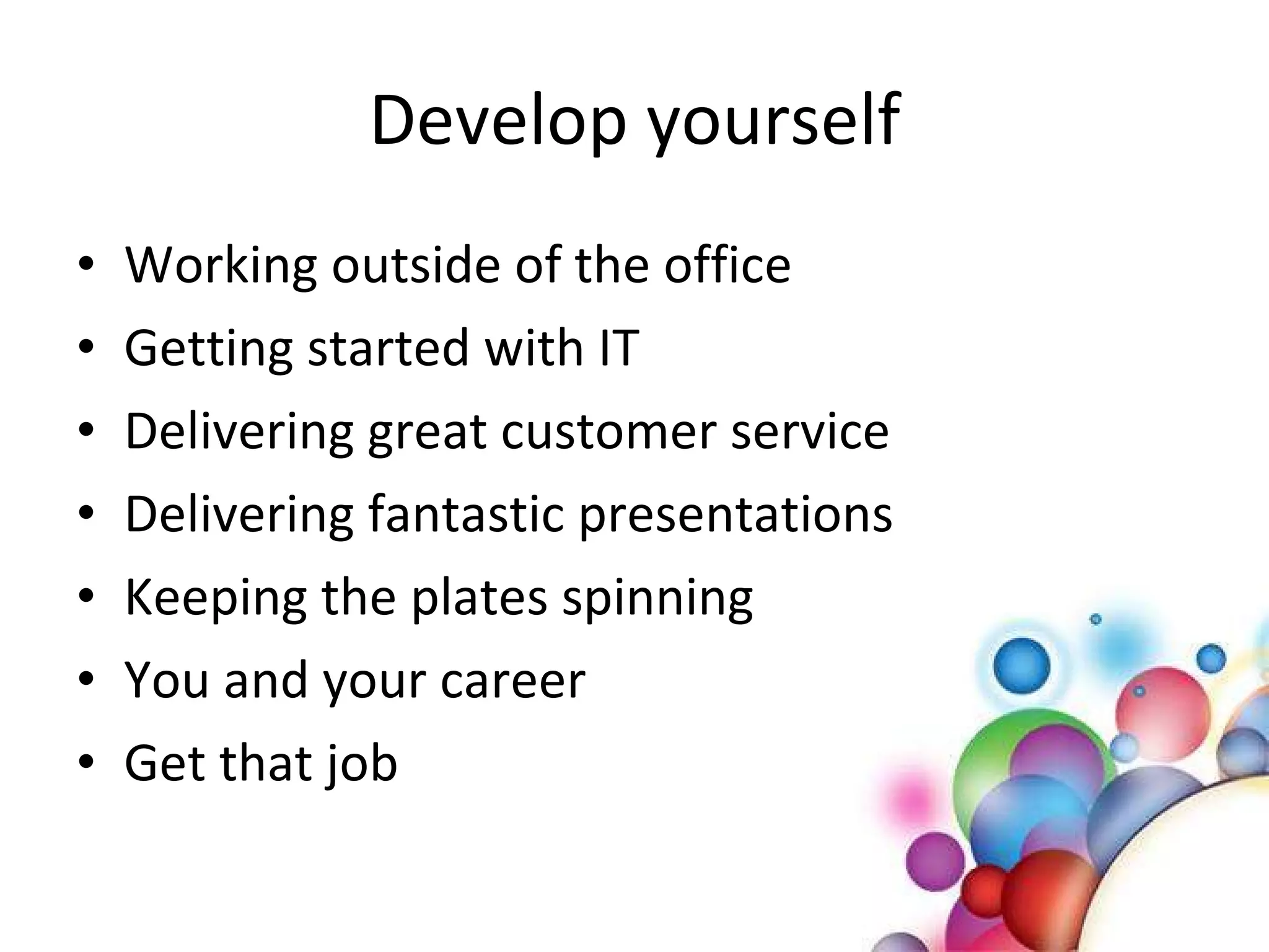 Develop yourself Working outside of the office Getting started with IT Delivering great customer service Delivering fantastic presentations Keeping the plates spinning You and your career Get that job 