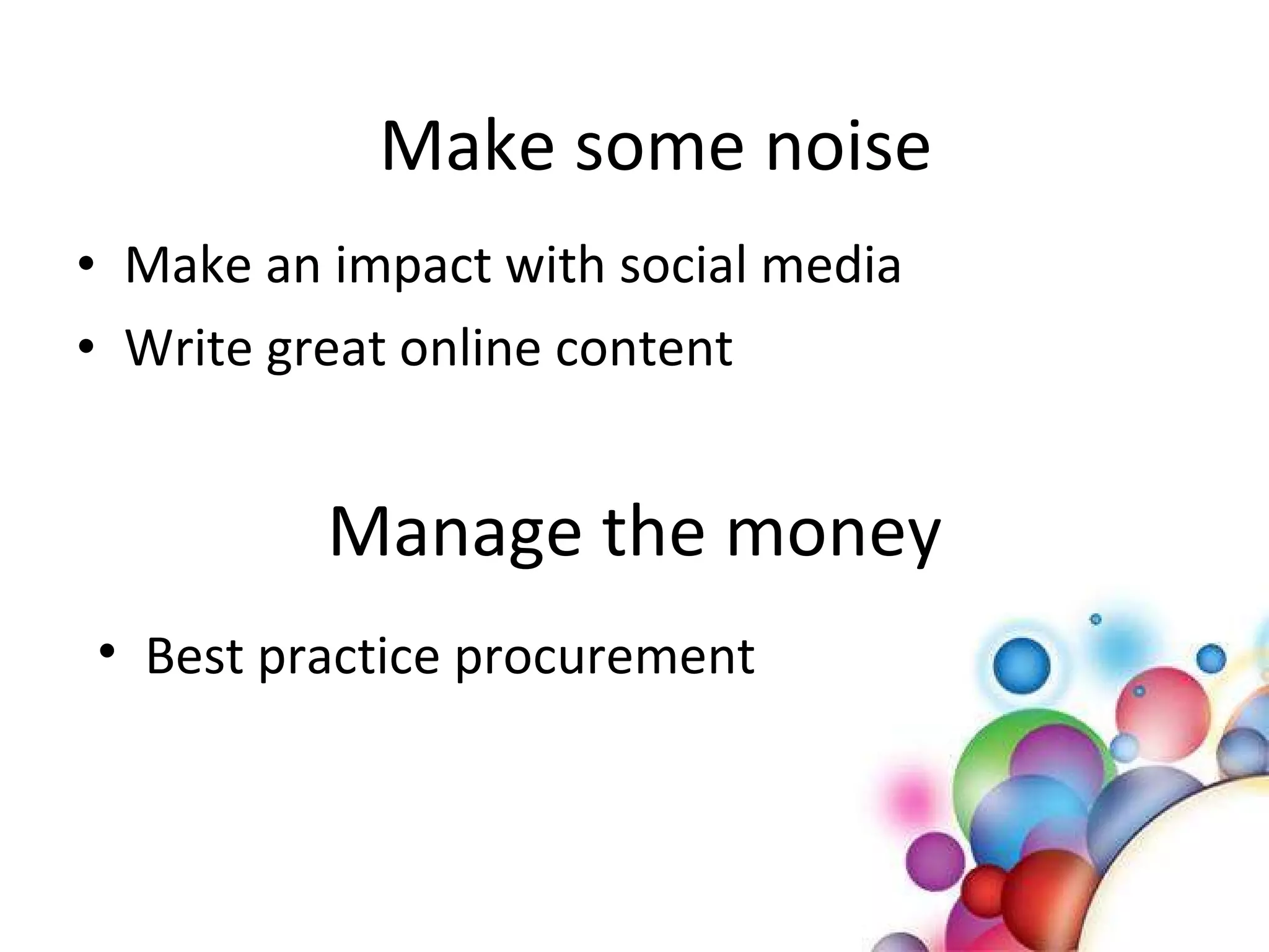 Manage the money Make an impact with social media Write great online content  Make some noise Best practice procurement  