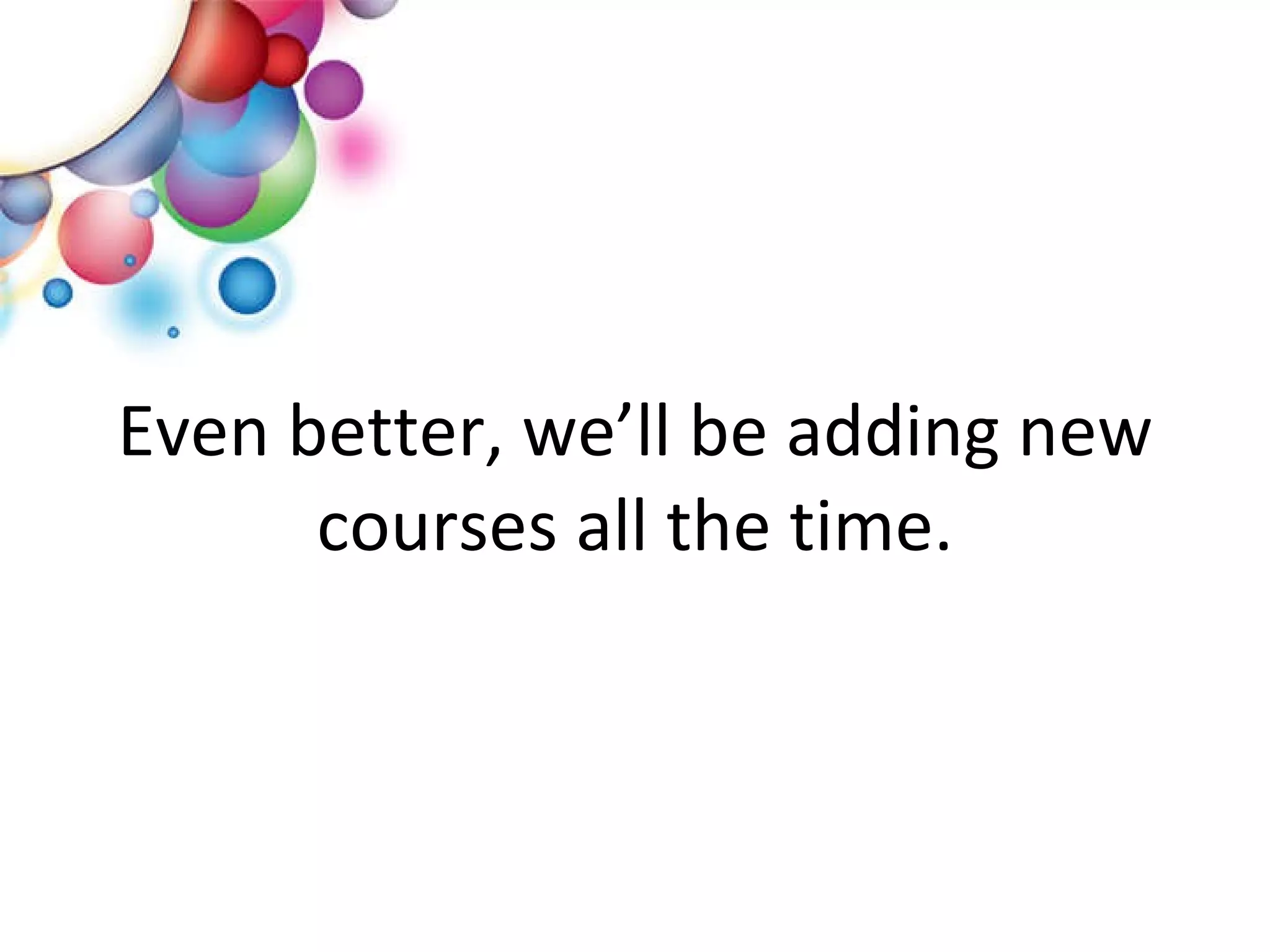 Even better, we’ll be adding new courses all the time. 