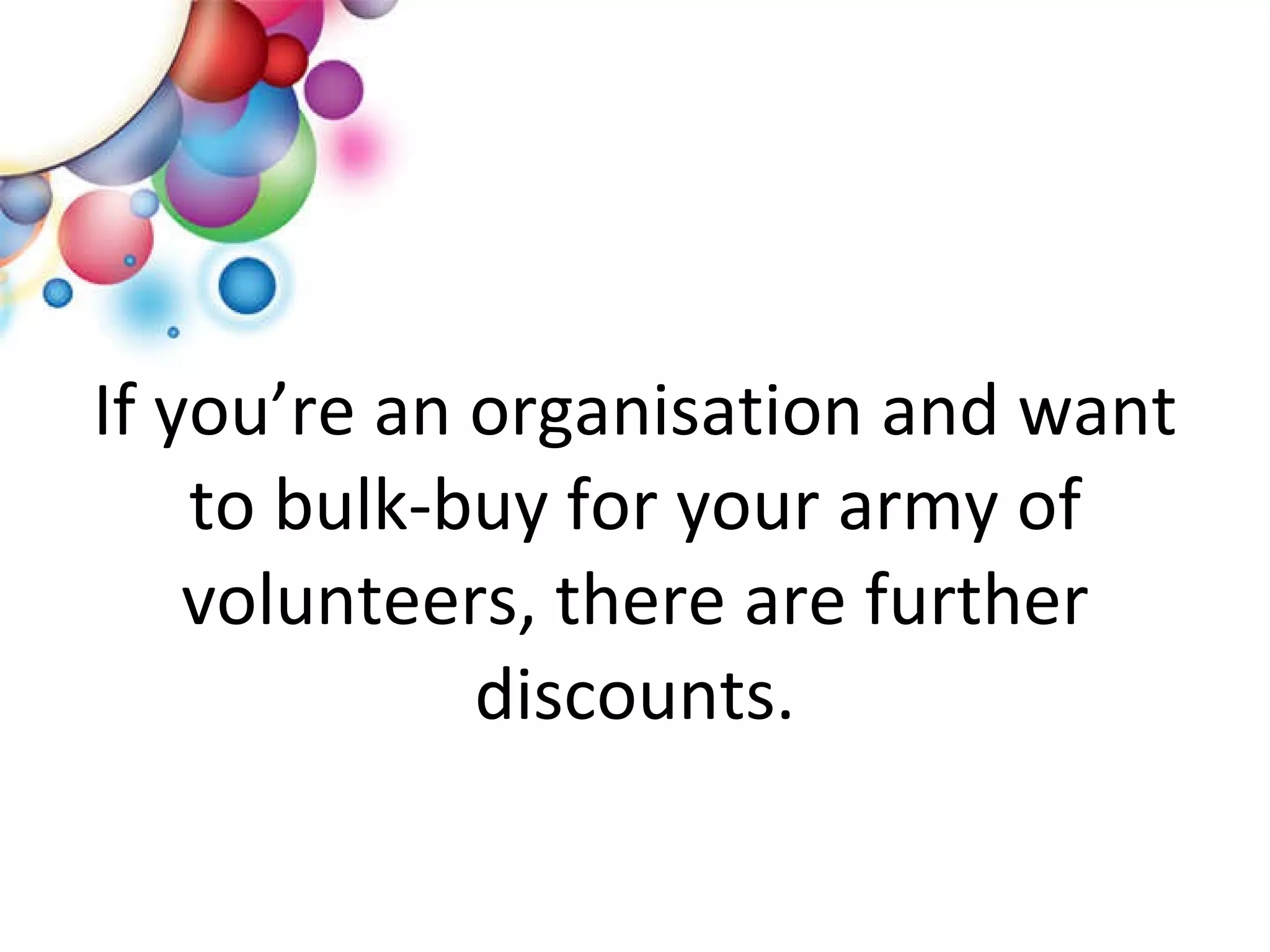If you’re an organisation and want to bulk-buy for your army of volunteers, there are further discounts. 