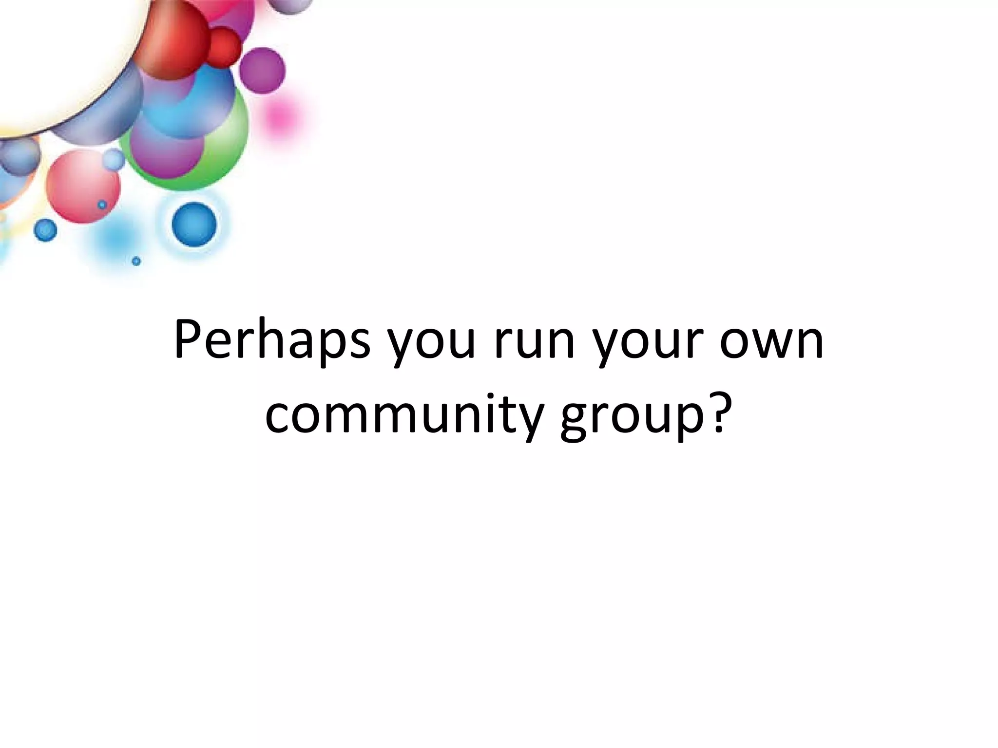 Perhaps you run your own community group? 