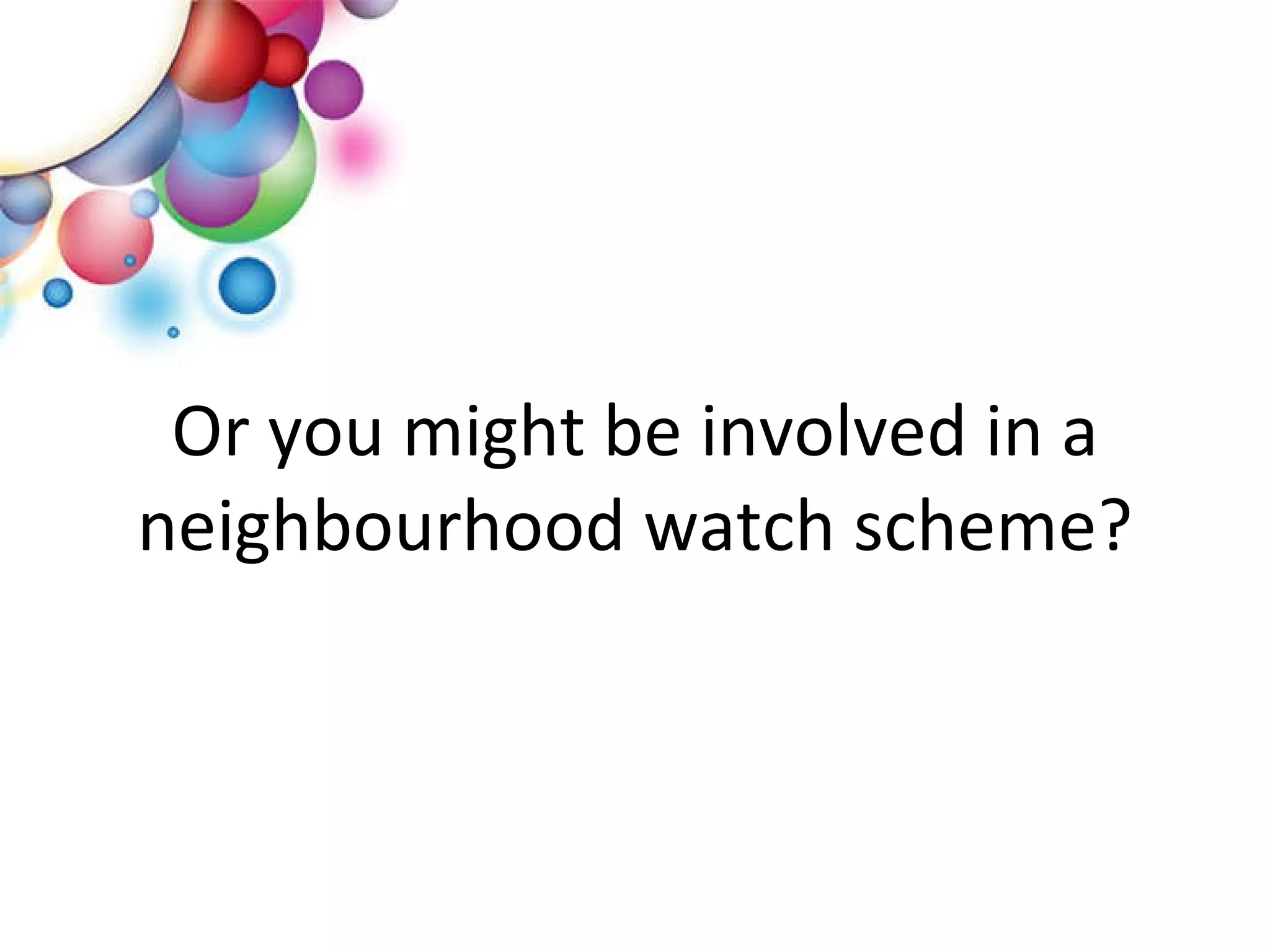 Or you might be involved in a neighbourhood watch scheme? 
