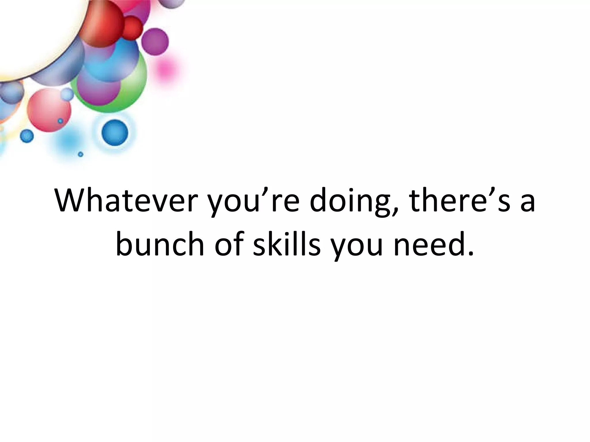Whatever you’re doing, there’s a bunch of skills you need. 