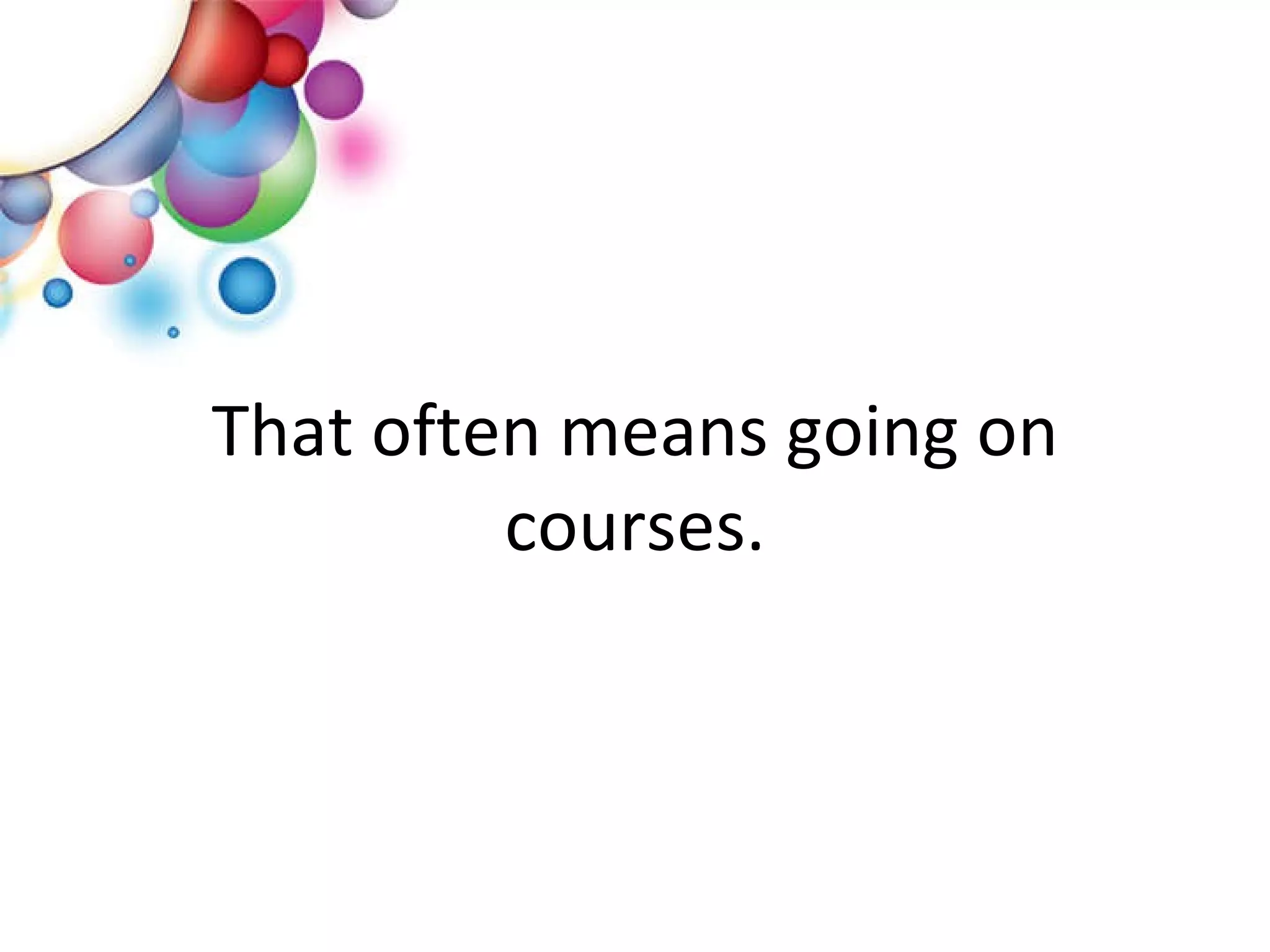 That often means going on courses. 