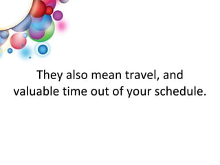 They also mean travel, and valuable time out of your schedule. 