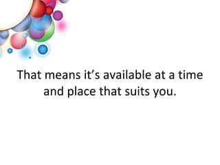 That means it’s available at a time and place that suits you. 