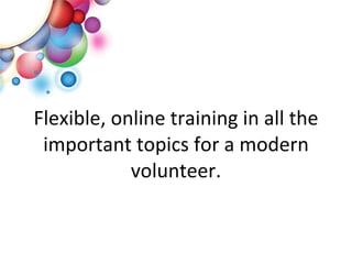 Flexible, online training in all the important topics for a modern volunteer. 