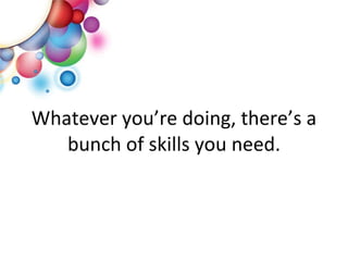 Whatever you’re doing, there’s a bunch of skills you need. 