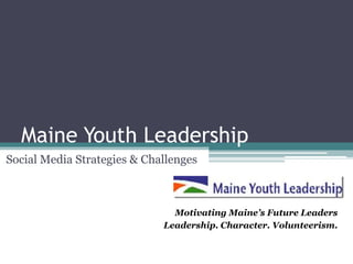 Maine Youth Leadership
Social Media Strategies & Challenges



                               Motivating Maine’s Future Leaders
                             Leadership. Character. Volunteerism.
 