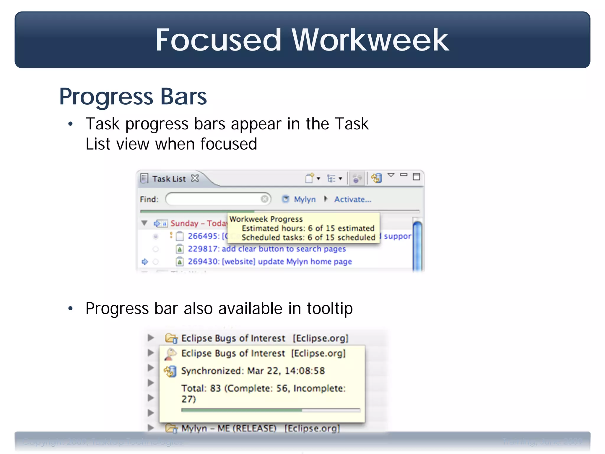 Focused Workweek
        Progress Bars
         • Task progress bars appear in the Task
           List view when focused




         • Progress bar also available in tooltip




                                         .
Copyright 2009, Tasktop Technologies                Training, June 2009
 