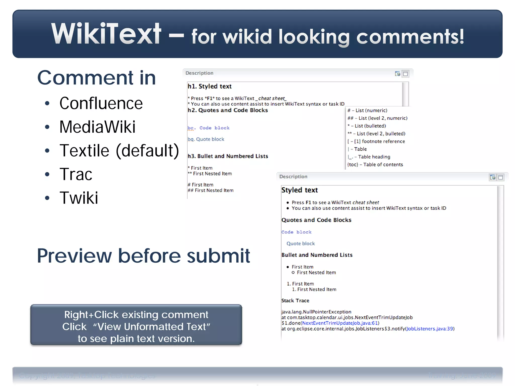 Comment in
      •   Confluence
      •   MediaWiki
      •   Textile (default)
      •   Trac
      •   Twiki


    Preview before submit

           Right+Click existing comment
           Click “View Unformatted Text”
              to see plain text version.



                                           .
Copyright 2009, Tasktop Technologies           Training, June 2009
 