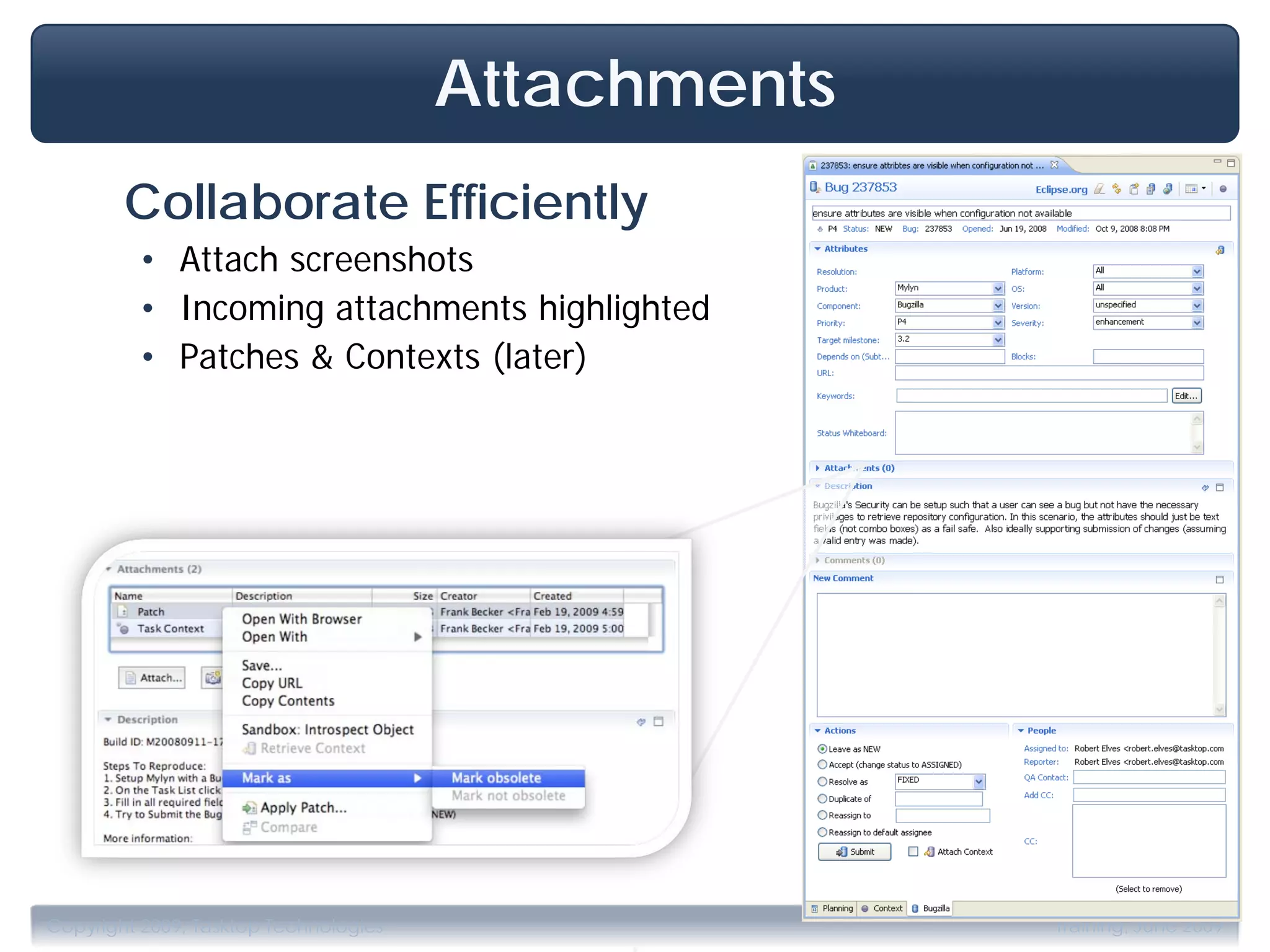Attachments
        Collaborate Efficiently
         • Attach screenshots
         • Incoming attachments highlighted
         • Patches & Contexts (later)




                                            .
Copyright 2009, Tasktop Technologies                 Training, June 2009
 