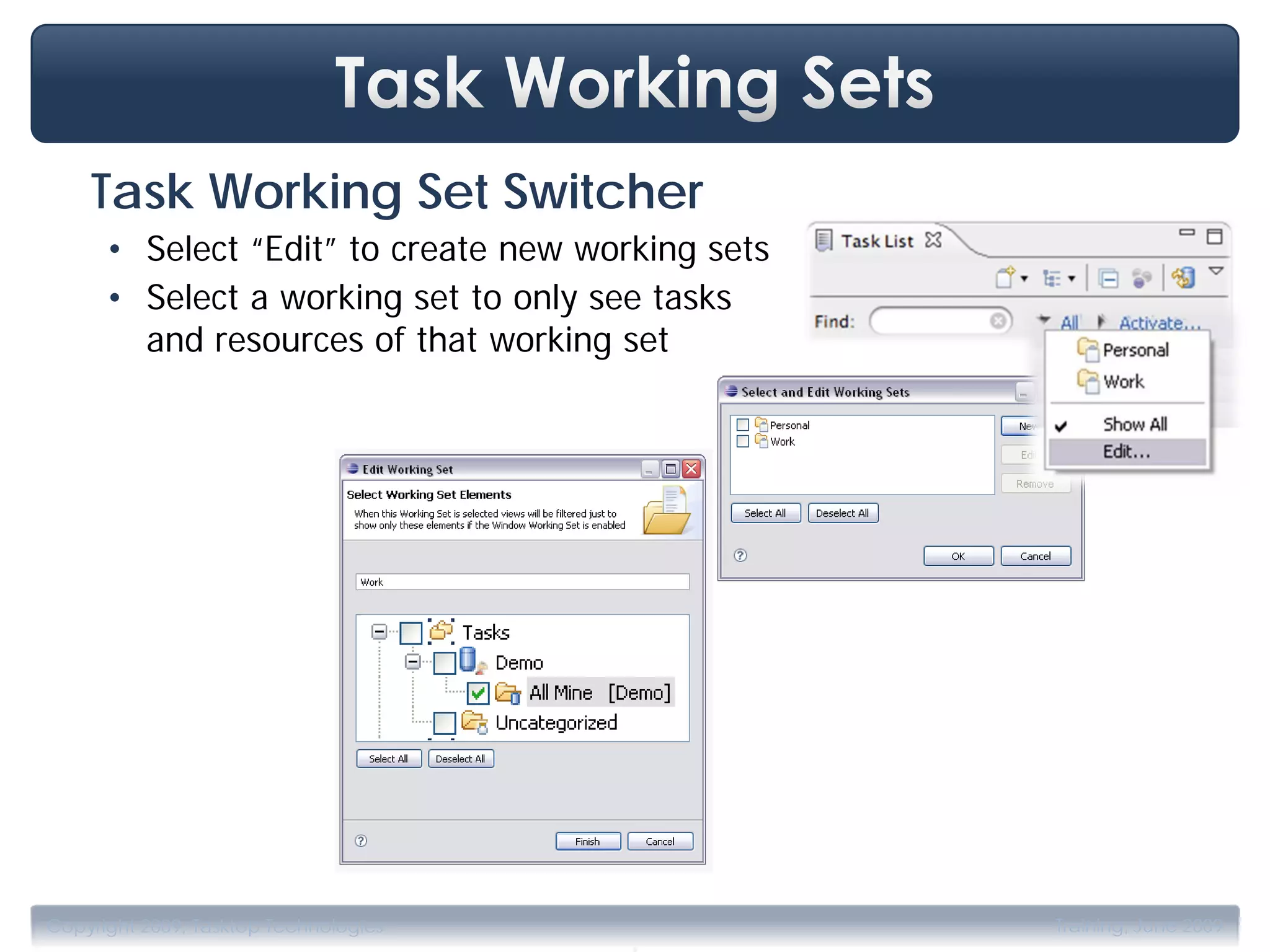Task Working Set Switcher
      • Select “Edit” to create new working sets
      • Select a working set to only see tasks
        and resources of that working set




                                       .
Copyright 2009, Tasktop Technologies               Training, June 2009
 