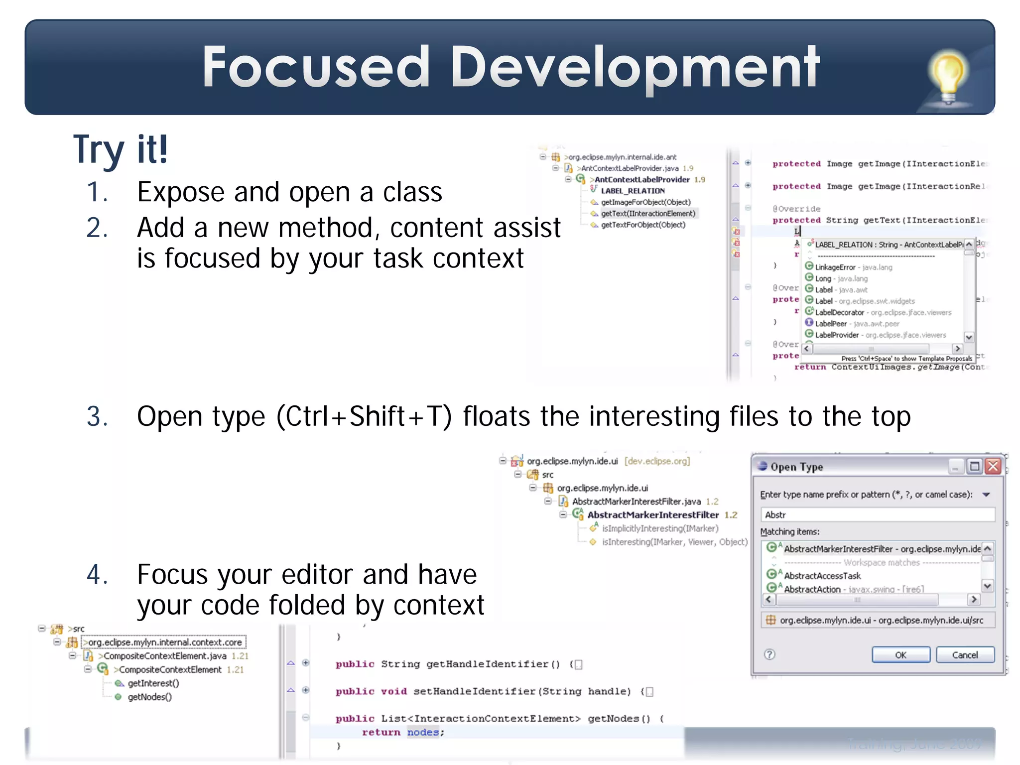 Try it!
      1. Expose and open a class
      2. Add a new method, content assist
         is focused by your task context




      3. Open type (Ctrl+Shift+T) floats the interesting files to the top




      4. Focus your editor and have
         your code folded by context




                                        .
Copyright 2009, Tasktop Technologies                               Training, June 2009
 