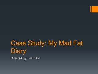 Case Study: My Mad Fat
Diary
Directed By Tim Kirby
 