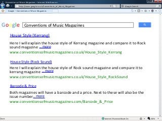 w

Conventions of Music Magazines – Internet Web Browser
w

http://www.google.co.uk/Conventions_of_Music_Magazines

Google Search

Google – Conventions of Music Magazines

Google

Conventions of Music Magazines

House Style (Kerrang)
Here I will explain the house style of Kerrang magazine and compare it to Rock
sound magazine .. more
www.conventionsofmusicmagazines.co.uk/House_Style_Kerrang
House Style (Rock Sound)

Here I will explain the house style of Rock sound magazine and compare it to
kerrang magazine .. more
www.conventionsofmusicmagazines.co.uk/House_Style_RockSound
Barcode & Price

Both magazines will have a barcode and a price. Next to these will also be the
issue number.. more
www.conventionsofmusicmagazines.com/Barcode_&_Price

 