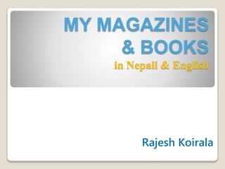 MY MAGAZINES
& BOOKS
in Nepali & English
Rajesh Koirala
 