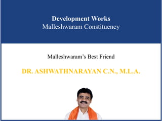 Development Works
     Malleshwaram Constituency



      Malleshwaram’s Best Friend

DR. ASHWATHNARAYAN C.N., M.L.A.
 