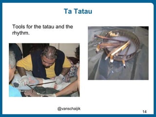 Ta Tatau
@vanschaijik
14
Tools for the tatau and the
rhythm.
 