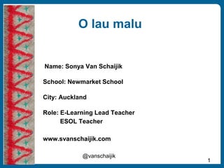 O lau malu
1
@vanschaijik
Name: Sonya Van Schaijik
School: Newmarket School
City: Auckland
Role: E-Learning Lead Teacher
ESOL Teacher
www.svanschaijik.com
 